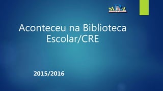 Aconteceu na Biblioteca
Escolar/CRE
2015/2016
 