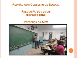 REUNIÃO COM CONSELHO DE ESCOLA.
PRESTAÇÃO DE CONTAS
DIRETORA IONE
PRESENÇA DA APM
 