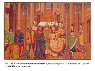 Em 1386 é assinado o tratado de Windsor e, no ano seguinte, o casamento de D. João I
com D. Filipa de Lencastre.

 