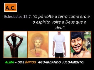 A.C.
Eclesiastes 12.7. “O pó volte a terra como era e
               o espírito volte a Deus que o
                            deu”.




ALMA – DOS ÍMPIOS AGUARDANDO JULGAMENTO.
 