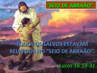 “SEIO DE ABRAÃO”




  TODOS OS SALVOS ESTAVAM
REUNIDOS NO “SEIO DE ABRAÃO”.

                Lucas 16.19-31
 