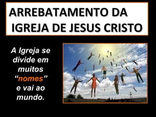 ARREBATAMENTO DA
IGREJA DE JESUS CRISTO
A Igreja se
divide em
  muitos
 “nomes”
  e vai ao
  mundo.
 