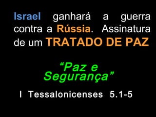 Israel ganhará a guerra
contra a Rússia. Assinatura
de um TRATADO DE PAZ

       “ Paz e
     Segurança”
 I Tessalonicenses 5.1-5
 