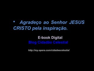 • Agradeço ao Senhor JESUS
CRISTO pela inspiração.
           E-book Digital
      Blog Cidadão Celestial

      http://my.opera.com/cidadaocelestial
 