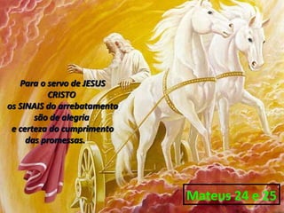 Para o servo de JESUS
          CRISTO
os SINAIS do arrebatamento
       são de alegria
 e certeza do cumprimento
     das promessas.




                             Mateus 24 e 25
 
