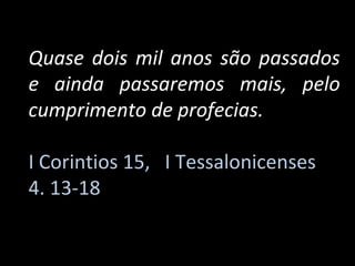 Quase dois mil anos são passados
e ainda passaremos mais, pelo
cumprimento de profecias.

I Corintios 15, I Tessalonicenses
4. 13-18
 