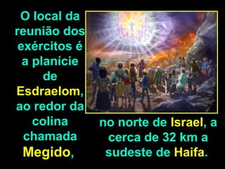 O local da
reunião dos
 exércitos é
  a planície
      de
Esdraelom,
ao redor da
    colina     no norte de Israel, a
  chamada       cerca de 32 km a
  Megido,       sudeste de Haifa.
 