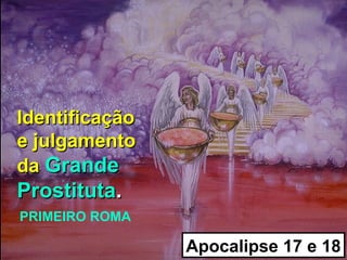Identificação
e julgamento
da Grande
Prostituta.
PRIMEIRO ROMA

                Apocalipse 17 e 18
 