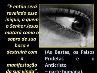 “E então será
 revelado esse
iníquo, a quem
o Senhor Jesus
matará como o
  sopro de sua
     boca e
 destruirá com   (As Bestas, os Falsos
       a         Profetas     e      o
 manifestação    Anticristo
 