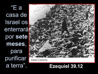 “E a
 casa de
Israel os
enterrará
por sete
 meses,
   para
purificar
 a terra”.   Ezequiel 39.12
 