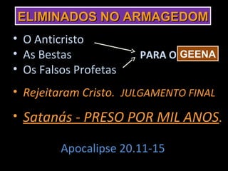 ELIMINADOS NO ARMAGEDOM
• O Anticristo
• As Bestas            PARA O GEENA
• Os Falsos Profetas
• Rejeitaram Cristo. JULGAMENTO FINAL
• Satanás - PRESO POR MIL ANOS.

         Apocalipse 20.11-15
 