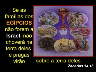 Se as
famílias dos
 EGÍPCIOS
não forem a
 Israel, não
 choverá na
 terra deles
   e pragas
     virão   sobre a terra deles.
                          Zacarias 14.18
 
