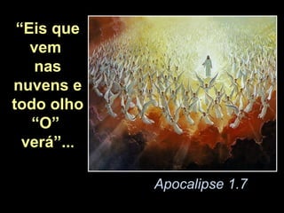 “Eis que
   vem
   nas
nuvens e
todo olho
   “O”
  verá”...

             Apocalipse 1.7
 