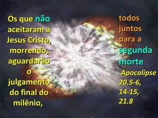 Os que não      todos
aceitaram a     juntos
Jesus Cristo,   para a
 morrendo,      segunda
aguardarão      morte
      o         Apocalipse
julgamento      20.5-6,
 do final do    14-15,
  milênio,      21.8
 