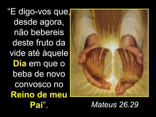 “E digo-vos que,
  desde agora,
  não bebereis
  deste fruto da
 vide até àquele
  Dia em que o
  beba de novo
  convosco no
 Reino de meu
      Pai”.        Mateus 26.29
 