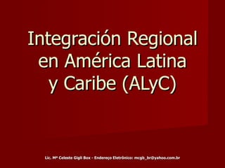 Integración Regional en América Latina y Caribe (ALyC) Lic. Mª Celeste Gigli Box - Endereço Eletrônico: mcgb_br@yahoo.com.br 