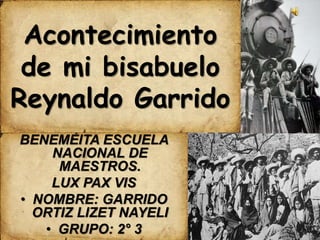 BENEMÉITA ESCUELA
NACIONAL DE
MAESTROS.
LUX PAX VIS
• NOMBRE: GARRIDO
ORTIZ LIZET NAYELI
• GRUPO: 2° 3
Acontecimiento
de mi bisabuelo
Reynaldo Garrido
 