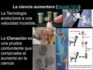 La ciencia aumentara (Daniel 12:4)
La Clonación es
una prueba
contundente que
comprueba el
aumento en la
ciencia
La Tecnología
evoluciona a una
velocidad increíble.
 