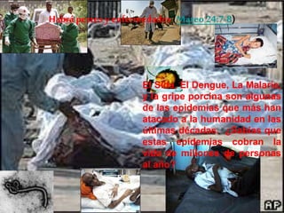 El Sida, El Dengue, La Malaria,
y la gripe porcina son algunas
de las epidemias que más han
atacado a la humanidad en las
últimas décadas. ¿Sabias que
estas epidemias cobran la
vida de millones de personas
al año?
Habrá pestes y enfermedades (Mateo24:7-8)
 