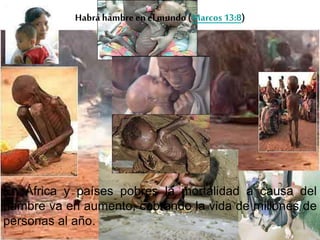 En África y países pobres la mortalidad a causa del
hambre va en aumento, cobrando la vida de millones de
personas al año.
Habrá hambre en elmundo(Marcos 13:8)
 