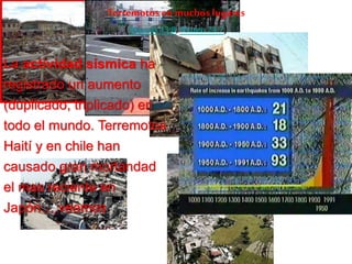 Terremotosen muchos lugares
(Marcos13:8,Mateo 24:7)
La actividad sísmica ha
registrado un aumento
(duplicado, triplicado) en
todo el mundo. Terremotos
Haití y en chile han
causado gran mortandad
el mas reciente en
Japón….veamos
 