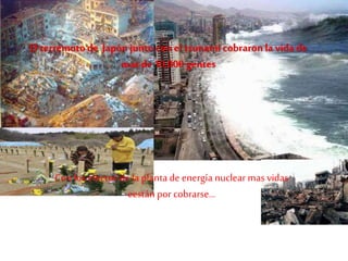 El terremotode Japón junto conel tsunami cobraron la vida de
mas de 10,000 gentes
Con los efectos de la planta de energía nuclear mas vidas
eestán por cobrarse…
 
