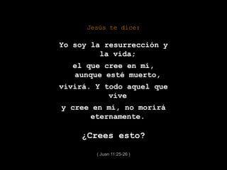Jesús te dice:
Yo soy la resurrección y
la vida;
el que cree en mí,
aunque esté muerto,
vivirá. Y todo aquel que
vive
y cree en mí, no morirá
eternamente.
¿Crees esto?
( Juan 11:25-26 )
 