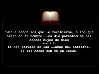 “Mas a todos los que le recibieron, a los que
creen en su nombre, les dio potestad de ser
hechos hijos de Dios
Juan 1:12
te has salvado de las llamas del infierno…
si los hecho con fe en Jesús.
 