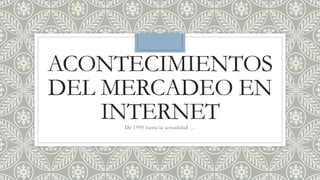 ACONTECIMIENTOS
DEL MERCADEO EN
INTERNETDe 1995 hasta la actualidad …
 