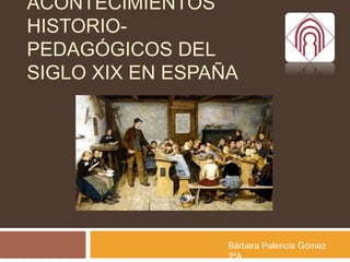 ACONTECIMIENTOS
HISTORIO-
PEDAGÓGICOS DEL
SIGLO XIX EN ESPAÑA
Bárbara Palencia Gómez
2ºA
 
