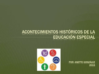 ACONTECIMIENTOS HISTÓRICOS DE LA
EDUCACIÓN ESPECIAL
POR: ANETTE GONZÁLEZ
2015
 