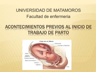 ACONTECIMIENTOS PREVIOS AL INICIO DE
TRABAJO DE PARTO
UNIVERSIDAD DE MATAMOROS
Facultad de enfermeria
 
