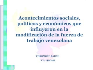 Acontecimientos sociales,
políticos y económicos que
influyeron en la
modificación de la fuerza de
trabajo venezolana
COROMOTO BARCO
C.I: 14662936
 