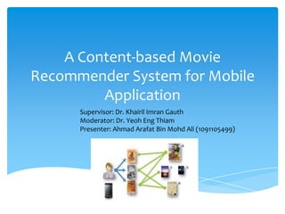 A Content-based Movie
Recommender System for Mobile
         Application
      Supervisor: Dr. Khairil Imran Gauth
      Moderator: Dr. Yeoh Eng Thiam
      Presenter: Ahmad Arafat Bin Mohd Ali (1091105499)
 