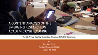 The 5th Annual Teaching–Innovation–Presence(TIP) 2018 Conference
By
Zizo Aku, Ph.D.
Purdue University Global
August 28, 2018
A CONTENT ANALYSIS OF THE
EMERGING RESEARCH ON
ACADEMIC CYBERLOAFING
 