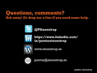 Questions, comments?
Ask away! Or drop me a line if you need some help.
@PStaunstrup
https://www.linkedin.com/
in/pontusstaunstrup
www.staunstrup.se
pontus staunstrup
pontus@staunstrup.se
 