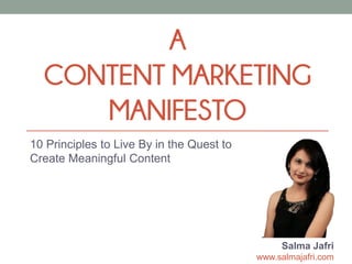 A
CONTENT MARKETING
MANIFESTO
10 Principles to Live By in the Quest to
Create Meaningful Content
Salma Jafri
www.salmajafri.com
 