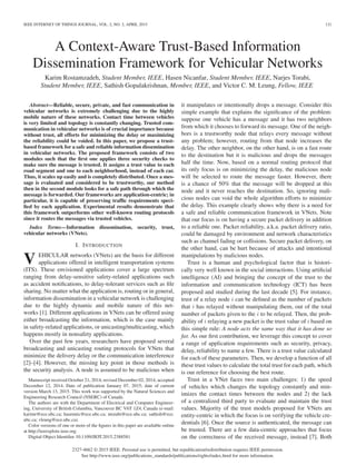 IEEE INTERNET OF THINGS JOURNAL, VOL. 2, NO. 2, APRIL 2015 121
A Context-Aware Trust-Based Information
Dissemination Framework for Vehicular Networks
Karim Rostamzadeh, Student Member, IEEE, Hasen Nicanfar, Student Member, IEEE, Narjes Torabi,
Student Member, IEEE, Sathish Gopalakrishnan, Member, IEEE, and Victor C. M. Leung, Fellow, IEEE
Abstract—Reliable, secure, private, and fast communication in
vehicular networks is extremely challenging due to the highly
mobile nature of these networks. Contact time between vehicles
is very limited and topology is constantly changing. Trusted com-
munication in vehicular networks is of crucial importance because
without trust, all efforts for minimizing the delay or maximizing
the reliability could be voided. In this paper, we propose a trust-
based framework for a safe and reliable information dissemination
in vehicular networks. The proposed framework consists of two
modules such that the ﬁrst one applies three security checks to
make sure the message is trusted. It assigns a trust value to each
road segment and one to each neighborhood, instead of each car.
Thus, it scales up easily and is completely distributed. Once a mes-
sage is evaluated and considered to be trustworthy, our method
then in the second module looks for a safe path through which the
message is forwarded. Our frameworks are application-centric; in
particular, it is capable of preserving trafﬁc requirements speci-
ﬁed by each application. Experimental results demonstrate that
this framework outperforms other well-known routing protocols
since it routes the messages via trusted vehicles.
Index Terms—Information dissemination, security, trust,
vehicular networks (VNets).
I. INTRODUCTION
V EHICULAR networks (VNets) are the basis for different
applications offered in intelligent transportation systems
(ITS). These envisioned applications cover a large spectrum
ranging from delay-sensitive safety-related applications such
as accident notiﬁcations, to delay-tolerant services such as ﬁle
sharing. No matter what the application is, routing or in general,
information dissemination in a vehicular network is challenging
due to the highly dynamic and mobile nature of this net-
works [1]. Different applications in VNets can be offered using
either broadcasting the information, which is the case mainly
in safety-related applications, or unicasting/multicasting, which
happens mostly in nonsafety applications.
Over the past few years, researchers have proposed several
broadcasting and unicasting routing protocols for VNets that
minimize the delivery delay or the communication interference
[2]–[4]. However, the missing key point in those methods is
the security analysis. A node is assumed to be malicious when
Manuscript received October 21, 2014; revised December 02, 2014; accepted
December 12, 2014. Date of publication January 07, 2015; date of current
version March 13, 2015. This work was supported by the Natural Sciences and
Engineering Research Council (NSERC) of Canada.
The authors are with the Department of Electrical and Computer Engineer-
ing, University of British Columbia, Vancouver BC V6T 1Z4, Canada (e-mail:
karimr@ece.ubc.ca; hasennic@ece.ubc.ca; ntorabi@ece.ubc.ca; sathish@ece.
ubc.ca; vleung@ece.ubc.ca).
Color versions of one or more of the ﬁgures in this paper are available online
at http://ieeexplore.ieee.org.
Digital Object Identiﬁer 10.1109/JIOT.2015.2388581
it manipulates or intentionally drops a message. Consider this
simple example that explains the signiﬁcance of the problem:
suppose one vehicle has a message and it has two neighbors
from which it chooses to forward its message. One of the neigh-
bors is a trustworthy node that relays every message without
any problem; however, routing from that node increases the
delay. The other neighbor, on the other hand, is on a fast route
to the destination but it is malicious and drops the messages
half the time. Now, based on a normal routing protocol that
its only focus is on minimizing the delay, the malicious node
will be selected to route the message faster. However, there
is a chance of 50% that the message will be dropped at this
node and it never reaches the destination. So, ignoring mali-
cious nodes can void the whole algorithm efforts to minimize
the delay. This example clearly shows why there is a need for
a safe and reliable communication framework in VNets. Note
that our focus is on having a secure packet delivery in addition
to a reliable one. Packet reliability, a.k.a. packet delivery ratio,
could be damaged by environment and network characteristics
such as channel fading or collisions. Secure packet delivery, on
the other hand, can be hurt because of attacks and intentional
manipulations by malicious nodes.
Trust is a human and psychological factor that is histori-
cally very well known in the social interactions. Using artiﬁcial
intelligence (AI) and bringing the concept of the trust to the
information and communication technology (ICT) has been
proposed and studied during the last decade [5]. For instance,
trust of a relay node i can be deﬁned as the number of packets
that i has relayed without manipulating them, out of the total
number of packets given to the i to be relayed. Then, the prob-
ability of i relaying a new packet is the trust value of i based on
this simple rule: A node acts the same way that it has done so
far. As our ﬁrst contribution, we leverage this concept to cover
a range of application requirements such as security, privacy,
delay, reliability to name a few. There is a trust value calculated
for each of these parameters. Then, we develop a function of all
these trust values to calculate the total trust for each path, which
is our reference for choosing the best route.
Trust in a VNet faces two main challenges: 1) the speed
of vehicles which changes the topology constantly and min-
imizes the contact times between the nodes and 2) the lack
of a centralized third party to evaluate and maintain the trust
values. Majority of the trust models proposed for VNets are
entity-centric in which the focus is on verifying the vehicle cre-
dentials [6]. Once the source is authenticated, the message can
be trusted. There are a few data-centric approaches that focus
on the correctness of the received message, instead [7]. Both
2327-4662 © 2015 IEEE. Personal use is permitted, but republication/redistribution requires IEEE permission.
See http://www.ieee.org/publications_standards/publications/rights/index.html for more information.
 