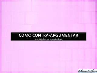 COMO	
  CONTRA-­‐ARGUMENTAR	
  
        estratégias	
  argumenta-vas	
  
 