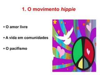 1. O movimento hippie
▪ O amor livre
▪ A vida em comunidades
▪ O pacifismo
 