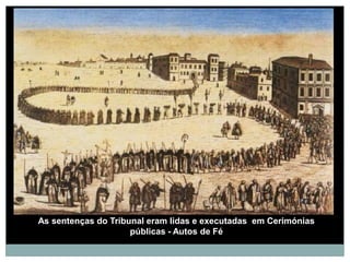As sentenças do Tribunal eram lidas e executadas em Cerimónias
                     públicas - Autos de Fé
 