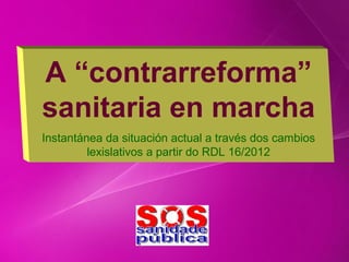 A “contrarreforma”
sanitaria en marcha
Instantánea da situación actual a través dos cambios
         lexislativos a partir do RDL 16/2012
 