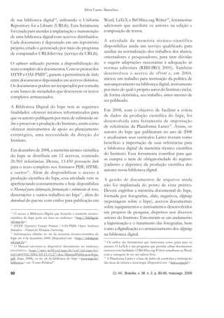 Silvia Castro Marcelino

de sua biblioteca digital14, utilizando o Uniform                   Word, LaTeX e BrOfﬁce.org Writer18, ferramentas
Repository for a Library (URLib). Esta ferramenta                   adicionais que auxiliam os autores na edição e
foi criada para atender à implantação e manutenção                  composição de textos.
de uma biblioteca digital com acervos distribuídos.
Cada documento é depositado em um repositório                       A atividade da memória técnico-científica
próprio, criado e gerenciado por meio do programa                   disponibiliza ainda um serviço qualiﬁcado para
de computador URLibService (serviço da URLib).                      auxiliar na normalização dos trabalhos dos alunos,
                                                                    orientadores e pesquisadores, para tirar dúvidas
O software utilizado permite a disponibilização do                  e sugerir adaptações necessárias à adequação às
texto completo dos documentos. Com os protocolos                    normas editoriais (RIBEIRO, 2005). Também
HTTP e OAI-PMH15, garante a persistência de links                   desenvolveu o acervo de ePrint e, em 2004,
entre documentos depositados em acervos distintos.                  iniciou um trabalho para instituição da política de
Os documentos podem ser recuperados por consulta                    autoarquivamento na biblioteca digital, instrumento
a um banco de metadados que descrevem os textos                     por meio do qual o próprio autor do Instituto inclui,
completos armazenados.                                              de forma eletrônica, seu trabalho, antes mesmo de
                                                                    ser publicado.
A Biblioteca Digital do Inpe tem as seguintes
                                                                    Em 2008, com o objetivo de facilitar a coleta
ﬁnalidades: oferecer recursos informatizados para
                                                                    de dados da produção científica do Inpe, foi
que os autores publiquem por meio de submissão on-
                                                                    desenvolvida uma ferramenta de importação
line e preservar a produção do Instituto, assim como
                                                                    de referências da Plataforma Lattes19. Assim, os
oferecer instrumentos de apoio ao planejamento
                                                                    autores do Inpe que publicaram no ano de 2008
estratégico, uma necessidade da direção do
                                                                    e atualizaram seus currículos Lattes tiveram como
Instituto.
                                                                    benefício a importação de suas referências para
Em dezembro de 2008, a memória técnico-cientíﬁca                    a biblioteca digital da memória técnico cientíﬁca
do Inpe se distribuía em 12 acervos, contendo                       do Instituto. Essa ferramenta contribui para que
                                                                    se cumpra o item de obrigatoriedade do registro
26.965 referências. Destas, 13.430 possuem link
                                                                    (cadastro e depósito) da produção cientíﬁca dos
para o texto completo nos formatos PDF, HTML
                                                                    autores nessa biblioteca digital.
e outros 16. Além de disponibilizar o acesso à
produção cientíﬁca do Inpe, essa atividade vem se                   A gestão de documentos de arquivos ainda
aperfeiçoando constantemente e hoje disponibiliza                   não foi implantada do ponto de vista prático.
o Manual para elaboração, formatação e submissão de teses,          Deverá englobar a memória documental do Inpe,
dissertações e outros trabalhos no Inpe17, além do                  formada por fotograﬁas, slides, negativos, clippings
download do pacote com estilos para publicação em                   (reportagens sobre o Inpe), acervos documentais
                                                                    sobre equipamentos e instrumentos desenvolvidos
14
   O acesso à Biblioteca Digital que hospeda a memória técnico-     em projetos de pesquisa, dispersos nos diversos
cientíﬁca do Inpe pode ser feito no endereço: <http://bibdigital.   setores do Instituto. Encontram-se em andamento
sid.inpe.br>.                                                       a higienização e o tratamento das fotograﬁas, bem
15
   HTTP: Hypertext Transfer Protocol / OAI-PMH: Open Archives
Initiative - Protocol for Metadata Harvesting.                      como a digitalização e o armazenamento dos clippings
16
   Informações obtidas no site da memória técnico-cientíﬁca do      na biblioteca digital.
Inpe em 4 de dezembro 2008. Disponível em: <http://.bibdigital.
sid.inpe.br>.                                                       18
                                                                       Os estilos são ferramentas que funcionam como guias para os
17
   O Manual encontra-se disponível diretamente no endereço          autores. O LaTeX é um programa que permite editar documentos
eletrônico: http://mtc-m18.sid.inpe.br/col/sid.inpe.br/             extensos com facilidade. O BrOfﬁce.org Writer é semelhante ao Word,
iris%401916/2005/05.19.15.27/doc/ManualPublicacaoInpe.              com a vantagem de ser um software livre.
pdf (Inpe, 2008), ou no site da biblioteca do Inpe <www.inpe.br/    19
                                                                       A Plataforma Lattes é a base de dados de currículos e instituições
biblioteca> em “Como Publicar”.                                     das áreas de ciência e tecnologia. Disponível em: <lattes.cnpq.br>.


90                                                                         Ci. Inf., Brasília, v. 38, n. 2, p. 80-95, maio/ago. 2009
 