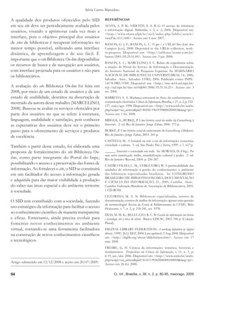 Silvia Castro Marcelino

A qualidade dos produtos oferecidos pelo SID              REFERÊNCIAS
em seu site deve ser periodicamente avaliada pelos        ALVES, A. P. M.; VIDOTTI, S. A. B. G. O serviço de referência
usuários, visando a aprimorar cada vez mais a             e informação digital. Biblionline, v. 2, n. 2, 2006. Disponível em:
                                                          <http://www.okara.ufpb.br/ojs2/index.php/biblio/article/
interface, pois o objetivo principal dos usuários         viewFile/611/448>. Acesso em: 6 nov. 2007.
de sites de bibliotecas é recuperar informações no        BANON, G. J. F.; BANON, L. C. O que é a URLib? São José dos
menor tempo possível, utilizando uma interface            Campos: [s.n.], 2008. Deposited in the URLib collection, work-
dinâmica, de aprendizagem e de uso fácil. É               in-progress. Disponível em: <http://urlib.net/iconet.com.br/
                                                          banon/2001/05.25.16.44>. Acesso em: 3 jan. 2008.
importante que o site Biblioteca On-line disponibilize
                                                          BANON, L. C.; MARCELINO, S. C. Relato da experiência sobre
os recursos de busca e de navegação aos usuários,         a criação do Portal do Serviço de Informação e Documentação
com interface projetada para os usuários e não para       do Instituto Nacional de Pesquisas Espaciais. In: SEMINÁRIO
os bibliotecários.                                        NACIONAL DE BIBLIOTECAS UNIVERSITÁRIAS, 14., 2006,
                                                          Salvador. Anais... Salvador: UFBA, 2006. Publicado como: INPE-
                                                          14178-PRE/9300. Disponível em: <http://mtc-m16.sid.inpe.br/
A avaliação do site Biblioteca On-line foi feita em       rep-/sid.inpe.br/mtc-m16@80/2006/10.31.16.25>. Acesso em: 3
2008, por meio de um estudo de usuários e de um           set. 2006.
estudo de usabilidade, descritos na dissertação de        BARRETO, A. A. Mudança estrutural no ﬂuxo do conhecimento: a
mestrado da autora deste trabalho (MARCELINO,             comunicação eletrônica. Ciência da Informação, Brasília, v. 27, n. 2, p. 122-
                                                          127, maio/ago. 1998. Disponível em: <http://www.scielo.br/scielo.
2008). Buscou-se avaliar os serviços oferecidos por       php?script=sci_arttext&pid=S0100-19651998000200003&lang=pt>.
parte dos usuários no que se refere à estrutura,          Acesso em: 1 fev. 2008.
linguagem, usabilidade e satisfação, pois conhecer        BRIGGS, A.; BURKE, P. Uma história social da mídia: de Gutenberg à
as expectativas dos usuários deve ser o primeiro          Internet. 2. ed. Rio de Janeiro: Jorge Zahar, 2006. 375 p.
passo para o oferecimento de serviços e produtos          BURKE, P. Uma história social do conhecimento: de Gutenberg a Diderot.
                                                          Rio de Janeiro: Jorge Zahar, 2003. 241 p.
de excelência.
                                                          CASTELLS, M. A Sociedade em rede: a era da informação: economia,
Também a partir desse estudo, foi elaborada uma           sociedade e cultura. 5. ed. São Paulo: Paz e Terra, 1999. v. 1. 617 p.

proposta de fortalecimento do site Biblioteca On-         ______. Internet e sociedade em rede. In: MORAES, D. (Org.). Por
                                                          uma outra comunicação: mídia, mundialização cultural e poder. 2. ed.
line, como parte integrante do Portal do Inpe,            Rio de Janeiro: Record, 2004. p. 256-287.
possibilitando o acesso e a preservação das fontes de     CASTRO FILHO, C. M.; VERGUEIRO, W. A permeabilidade das
informação. Ao fortalecer o site, o SID se constituirá    unidades de informação à gestão do conhecimento: o ambiente
em um facilitador do acesso à informação gerada           das bibliotecas especializadas brasileiras. In: CONGRESSO
                                                          BRASILEIRO DE BIBLIOTECONOMIA, DOCUMENTAÇÃO
e adquirida para dar maior visibilidade à produção        E CIÊNCIA DA INFORMAÇÃO, 21., 2005, Curitiba. Anais...
do saber nas áreas espacial e do ambiente terrestre       Curitiba: Federação Brasileira de Associação de Bibliotecários, 2005.
à sociedade.                                              1 CD-ROM.
                                                          CEZARINO, M. A. N. Bibliotecas especializadas, centros de
O SID tem contribuído com a sociedade, fazendo            documentação, centros de análise da informação: apenas uma questão
                                                          de terminologia? Revista da Escola de Biblioteconomia da UFMG, Belo
uso estratégico da informação para facilitar o acesso     Horizonte, v. 7, n. 2, p. 218-241, set. 1978.
ao conhecimento cientíﬁco de maneira transparente
                                                          DIAS, M. M. K.; BELLUZZO, R. C. B. Gestão da informação em ciência
e eficaz. Entretanto, ainda precisa evoluir para          e tecnologia sob a ótica do cliente. Bauru: EDUSC, 2003. 186 p. (Coleção
fomentar novos conhecimentos no ambiente                  Plural).
virtual, tornando-se uma ferramenta facilitadora          DIGITAL LIBRARY FEDERATION. A working deﬁnition of digital
na construção de novos conhecimentos cientíﬁcos           library [1998]. [S.l.]: DLF, 2004. Last updated: 2 Aug. 2006. Disponível
                                                          em: <http://diglib.org/about/dldeﬁnition.htm>. Acesso em: 17
e tecnológicos.                                           mar. 2008.
                                                          FREIRE, G. H. Ciência da informação: temática, histórias e
                                                          fundamentos. Perspectivas em Ciência da Informação, v. 11, n. 1, p.
                                                          6-19, jan./abr. 2006. Disponível em: <http://www.scielo.br/scielo.
                                                          php?script=sci_arttext&pid=S1413-99362006000100002&lang=pt>.
Artigo submetido em 12/12/2008 e aceito em 20/07/2009.    Acesso em: 26 fev. 2008.


94                                                               Ci. Inf., Brasília, v. 38, n. 2, p. 80-95, maio/ago. 2009
 
