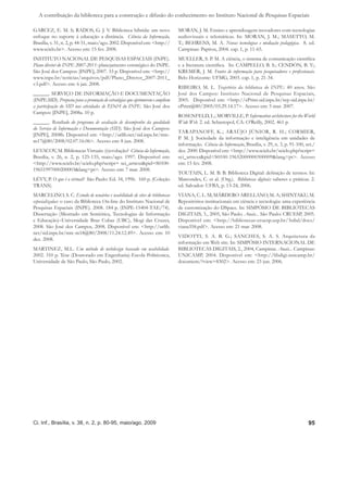 A contribuição da biblioteca para a construção e difusão do conhecimento no Instituto Nacional de Pesquisas Espaciais

GARCEZ, E. M. S; RADOS, G. J. V. Biblioteca híbrida: um novo                  MORAN, J. M. Ensino e aprendizagem inovadores com tecnologias
enfoque no suporte à educação a distância. Ciência da Informação,             audiovisuais e telemáticas. In: MORAN, J. M.; MASETTO, M.
Brasília, v. 31, n. 2, p. 44-51, maio/ago. 2002. Disponível em: <http://      T.; BEHRENS, M. A. Novas tecnologias e mediação pedagógica. 8. ed.
www.scielo.br>. Acesso em: 15 fev. 2008.                                      Campinas: Papirus, 2004. cap. 1, p. 11-65.
INSTITUTO NACIONAL DE PESQUISAS ESPACIAIS (INPE).                             MUELLER, S. P. M. A ciência, o sistema de comunicação cientíﬁca
Plano diretor do INPE 2007-2011: planejamento estratégico do INPE.            e a literatura cientíﬁca. In: CAMPELLO, B. S.; CENDÓN, B. V.;
São José dos Campos: [INPE], 2007. 33 p. Disponível em: <http://              KREMER, J. M. Fontes de informação para pesquisadores e proﬁssionais.
www.inpe.br/noticias/arquivos/pdf/Plano_Diretor_2007-2011_                    Belo Horizonte: UFMG, 2003. cap. 1, p. 21-34.
v3.pdf>. Acesso em: 6 jan. 2008.
                                                                              RIBEIRO, M. L. Trajetória da biblioteca do INPE: 40 anos. São
______. SERVIÇO DE INFORMAÇÃO E DOCUMENTAÇÃO                                  José dos Campos: Instituto Nacional de Pesquisas Espaciais,
(INPE.SID). Proposta para a promoção de estratégias que aprimorem e ampliem   2005. Disponível em: <http://ePrint.sid.inpe.br/rep-sid.inpe.br/
a participação do SID nas atividades de P,D&I do INPE. São José dos           ePrint@80/2005/03.29.14.17>. Acesso em: 5 mar. 2007.
Campos: [INPE], 2008a. 10 p.
                                                                              ROSENFELD, L.; MORVILLE, P. Information architecture for the World
______. Resultado do programa de avaliação de desempenho da qualidade         Wide Web. 2. ed. Sebastopol, CA: O’Reilly, 2002. 461 p.
do Serviço de Informação e Documentação (SID). São José dos Campos:
                                                                              TARAPANOFF, K.; ARAÚJO JÚNIOR, R. H.; CORMIER,
[INPE], 2008b. Disponível em: <http://urlib.net/sid.inpe.br/mtc-
                                                                              P. M. J. Sociedade da informação e inteligência em unidades de
m17@80/2008/02.07.16.06>. Acesso em: 8 jun. 2008.
                                                                              informação. Ciência da Informação, Brasília, v. 29, n. 3, p. 91-100, set./
LEVACOV, M. Bibliotecas Virtuais: (r)evolução? Ciência da Informação,         dez. 2000. Disponível em: <http://www.scielo.br/scielo.php?script=
Brasília, v. 26, n. 2, p. 125-135, maio/ago. 1997. Disponível em:             sci_arttext&pid=S0100-19652000000300009&lang=pt>. Acesso
<http://www.scielo.br/scielo.php?script= sci_arttext&pid=S0100-               em: 15 fev. 2008.
19651997000200003&lang=pt>. Acesso em: 7 mar. 2008.
                                                                              TOUTAIN, L. M. B. B. Biblioteca Digital: deﬁnição de termos. In:
LÉVY, P. O que é o virtual? São Paulo: Ed. 34, 1996. 160 p. (Coleção          Marcondes, C. et al. (Org.). Bibliotecas digitais: saberes e práticas. 2.
TRANS).                                                                       ed. Salvador: UFBA, p. 13-24, 2006.
MARCELINO, S. C. Estudo de usuários e usabilidade de sites de bibliotecas     VIANA, C. L. M; MÁRDERO ARELLANO, M. A; SHINTAKU, M.
especializadas: o caso da Biblioteca On-line do Instituto Nacional de         Repositórios institucionais em ciência e tecnologia: uma experiência
Pesquisas Espaciais (INPE). 2008. 184 p. (INPE-15404-TAE/74).                 de customização do DSpace. In: SIMPÓSIO DE BIBLIOTECAS
Dissertação (Mestrado em Semiótica, Tecnologias de Informação                 DIGITAIS, 3., 2005, São Paulo. Anais... São Paulo: CRUESP, 2005.
e Educação)–Universidade Braz Cubas (UBC), Mogi das Cruzes,                   Disponível em: <http://bibliotecas-cruesp.usp.br/3sibd/docs/
2008. São José dos Campos, 2008. Disponível em: <http://urlib.                viana358.pdf>. Acesso em: 21 mar. 2008.
net/sid.inpe.br/mtc-m18@80/2008/11.24.12.49>. Acesso em: 10
                                                                              VIDOTTI, S. A. B. G.; SANCHES, S. A. S. Arquitetura da
dez. 2008.
                                                                              informação em Web site. In: SIMPÓSIO INTERNACIONAL DE
MARTINEZ, M.L. Um método de webdesign baseado em usabilidade.                 BIBLIOTECAS DIGITAIS, 2., 2004, Campinas. Anais... Campinas:
2002. 310 p. Tese (Doutorado em Engenharia)-Escola Politécnica,               UNICAMP, 2004. Disponível em: <http://libdigi.unicamp.br/
Universidade de São Paulo, São Paulo, 2002.                                   document/?view=8302>. Acesso em: 23 jun. 2006.




Ci. Inf., Brasília, v. 38, n. 2, p. 80-95, maio/ago. 2009                                                                                           95
 