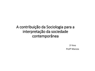 A contribuição da Sociologia para a
interpretação da sociedade
contemporânea
1º Ano
Profª Marcea
 