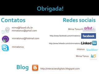 [email_address] [email_address] [email_address]   mirnatonus http://interacoesdigitais.blogspot.com Mirna Tonus II http://www.facebook.com/mirnatonus http://www.linkedin.com/in/mirnatonus mtonus Mirna Tonus 