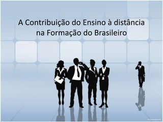 A Contribuição do Ensino à distância
    na Formação do Brasileiro
 