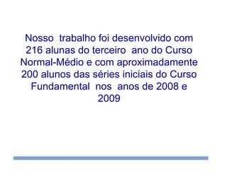 Prêmio Microsoft Educadores Inovadores Brasil-2009 Nosso  trabalho foi desenvolvido com 216 alunas do terceiro  ano do Curso Normal-Médio e com aproximadamente 200 alunos das séries iniciais do Curso Fundamental  nos  anos de 2008 e 2009 