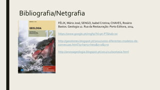 Bibliografia/Netgrafia
FÉLIX, Mário José; SENGO, Isabel Cristina; CHAVES, Rosário
Bastos. Geologia 12. Rua da Restauração: Porto Editora, 2014
https://www.google.pt/imghp?hl=pt-PT&tab=wi
http://geostones.blogspot.pt/2011/10/os-diferentes-modelos-de-
conveccao.html?q=harry+hess&x=0&y=0
http://anossageologia.blogspot.pt/2012/12/isostasia.html
 